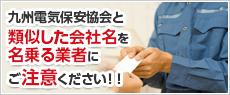 九州電気保安協会と類似した会社名を名乗る業者にご注意ください！