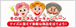 冬の省エネルギーキャンペーン　クイズに答えて素敵な商品を当てよう!