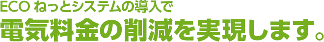 ECOねっとシステムの導入で電気料金の削減を実現します。