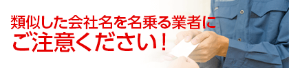 類似した会社名を名乗る業者にご注意ください！