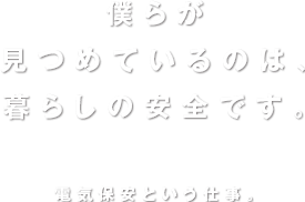 僕らが見つめているのは、暮らしの安全です。