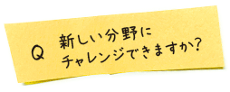 新しい分野にチャレンジできますか？